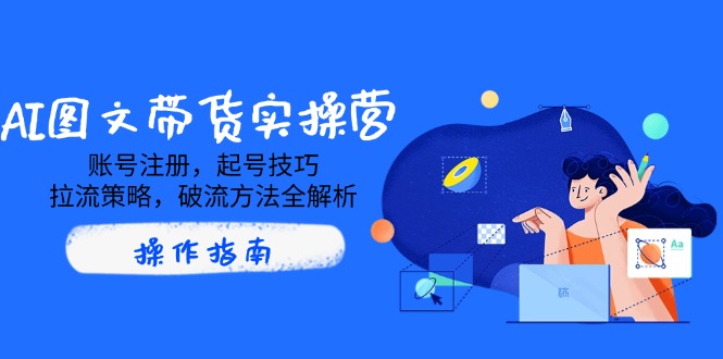 AI图文带货实操营，账号注册，起号技巧，拉流策略，破流方法全解析-87创业网