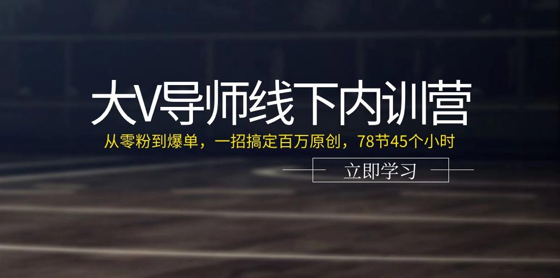 大V导师线下内训营：从零粉到爆单，一招搞定百万原创(78节45个小时)-87创业网