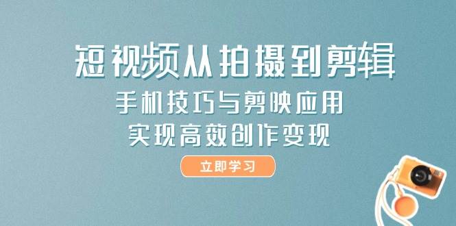短视频从拍摄到剪辑，手机技巧与剪映应用，实现高效创作变现-87创业网