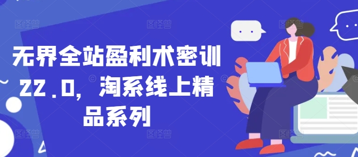 无界全站盈利术密训22.0，淘系线上精品系列-87创业网