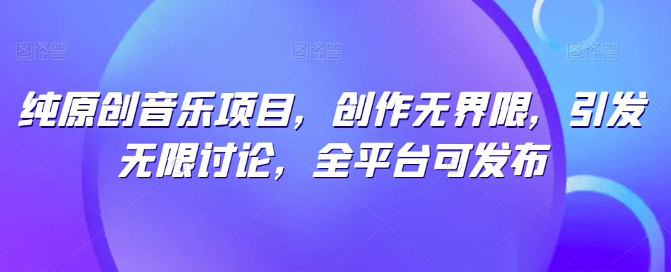 纯原创音乐项目，创作无界限，引发无限讨论，全平台可发布【揭秘】-87创业网