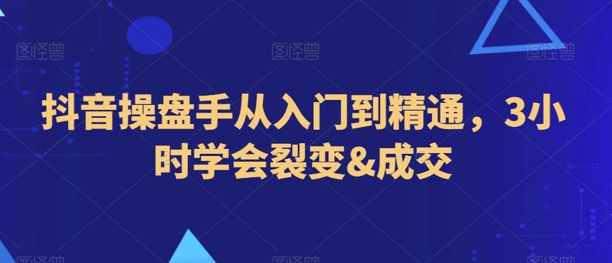 抖音操盘手从入门到精通，3小时学会裂变&成交-87创业网