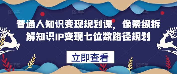 普通人知识变现规划课，像素级拆解知识IP变现七位数路径规划-87创业网