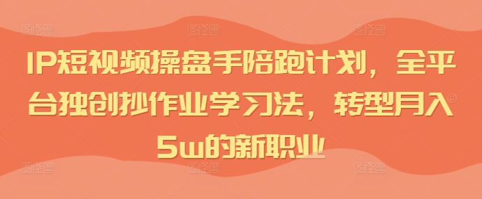 IP短视频操盘手陪跑计划，全平台独创抄作业学习法，转型月入5w的新职业-87创业网