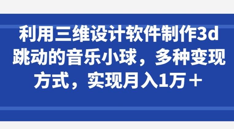 利用三维设计软件制作3d跳动的音乐小球，多种变现方式，实现月入1万+【揭秘】-87创业网