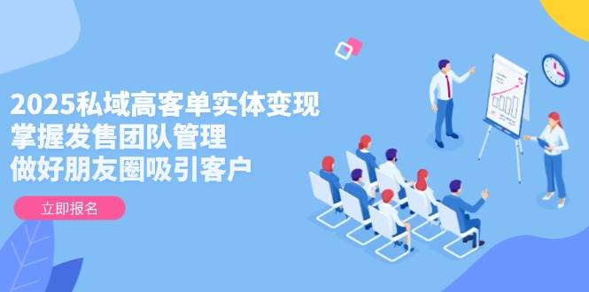 2025私域高客单实体变现，掌握发售团队管理，做好朋友圈吸引客户-87创业网