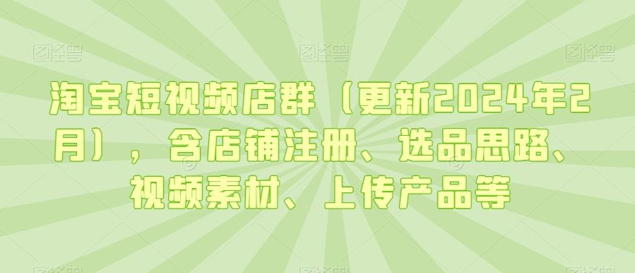 淘宝短视频店群(更新2024年2月)，含店铺注册、选品思路、视频素材、上传产品等-87创业网