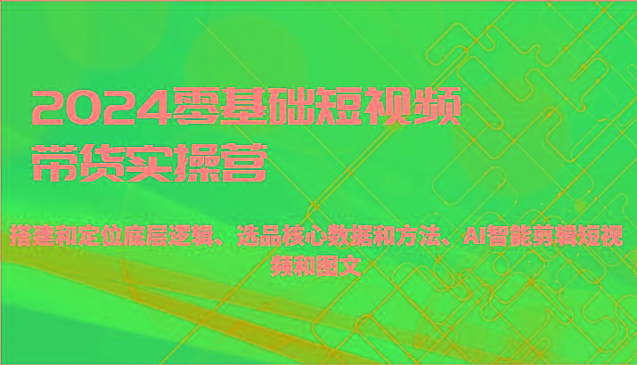 2024零基础短视频带货实操营-搭建和定位底层逻辑、选品核心数据和方法、AI智能剪辑-87创业网