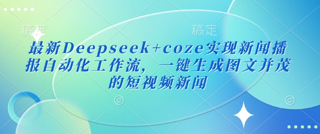 最新Deepseek+coze实现新闻播报自动化工作流，一键生成图文并茂的短视频新闻-87创业网