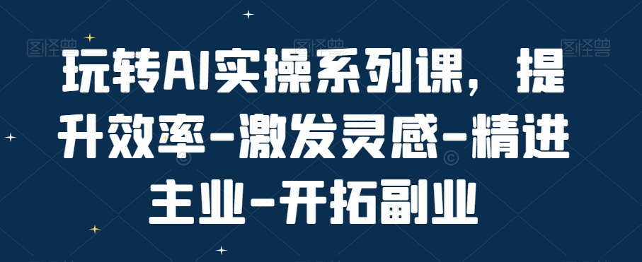 玩转AI实操系列课，提升效率-激发灵感-精进主业-开拓副业-87创业网