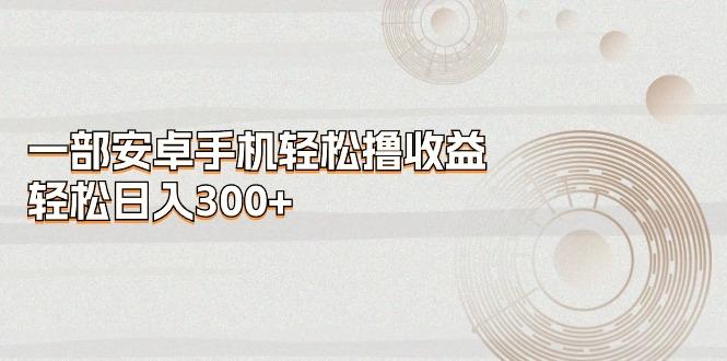 一部安卓手机轻松撸收益，轻松日入300+-87创业网