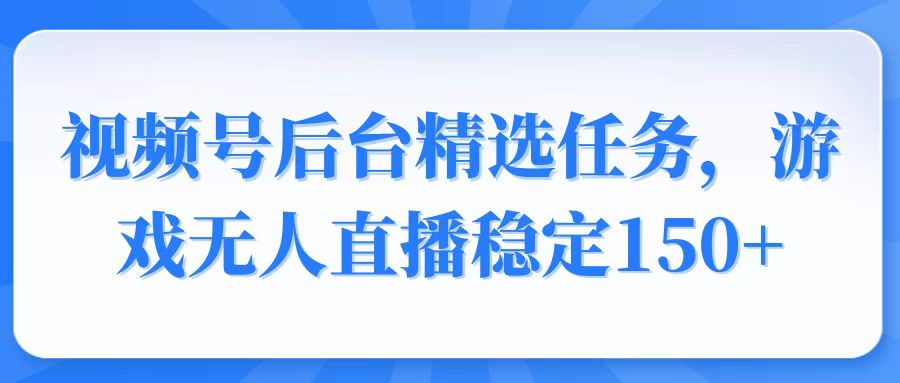 视频号精选变现任务，游戏无人直播稳定150+-87创业网