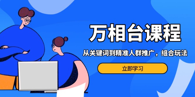 万相台课程：从关键词到精准人群推广，组合玩法高效应对多场景电商营销…-87创业网