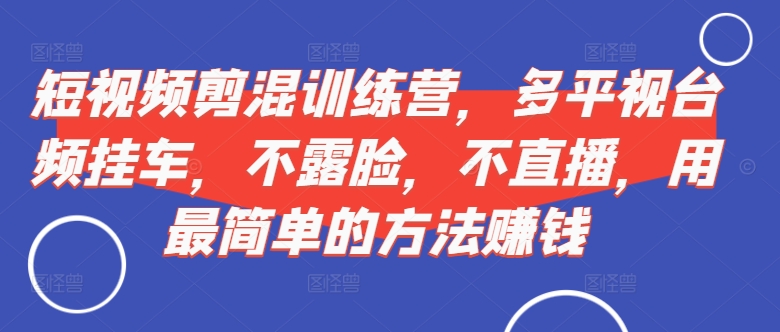 短视频‮剪混‬训练营，多平‮视台‬频挂车，不露脸，不直播，用最简单的方法赚钱-87创业网