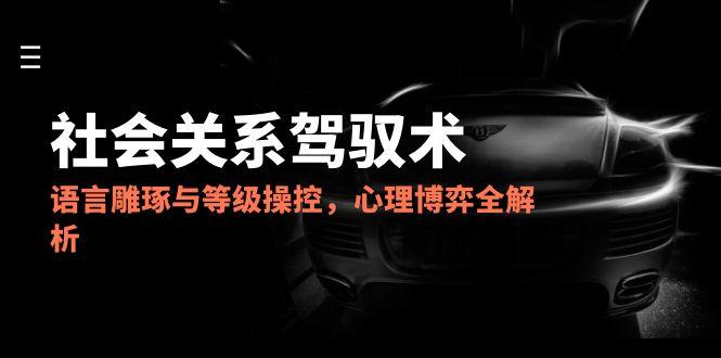 2025社会关系驾驭术，语言雕琢与等级操控，心理博弈全解析-87创业网