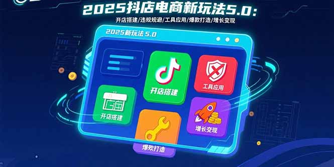 2025抖店电商新玩法5.0：开店搭建/违规规避/工具应用,快速掌握基础运营…-87创业网
