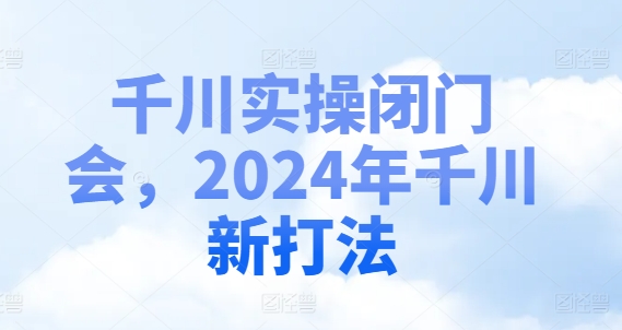 千川实操闭门会，2024年千川新打法-87创业网