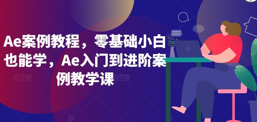 Ae案例教程，零基础小白也能学，Ae入门到进阶案例教学课-87创业网