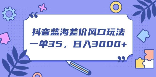 抖音蓝海差价风口玩法，一单35，日入3000+-87创业网