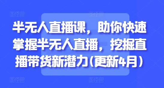 半无人直播课，助你快速掌握半无人直播，挖掘直播带货新潜力(更新5月)-87创业网
