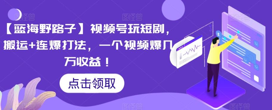 【蓝海野路子】视频号玩短剧，搬运+连爆打法，一个视频爆几万收益【揭秘】-87创业网