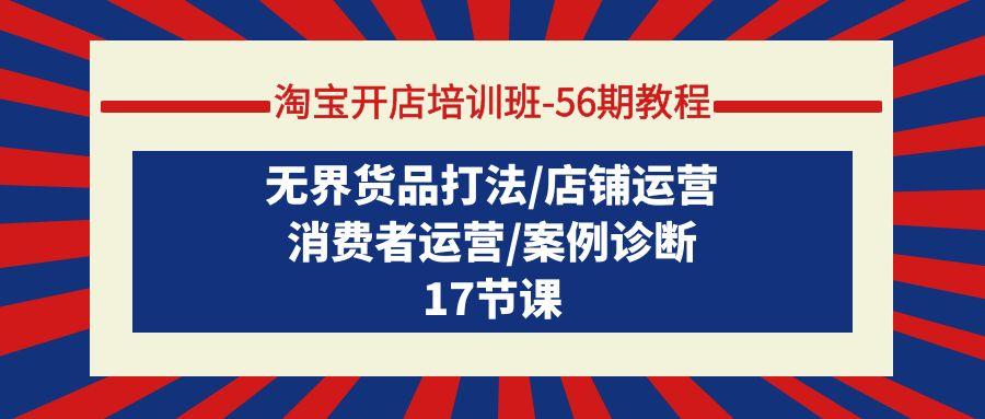 (9605期)淘宝开店培训班-56期教程：无界货品打法/店铺运营/消费者运营/案例诊断-87创业网