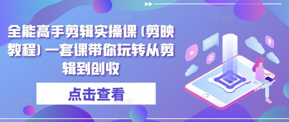 全能高手剪辑实操课(剪映教程)一套课带你玩转从剪辑到创收-87创业网