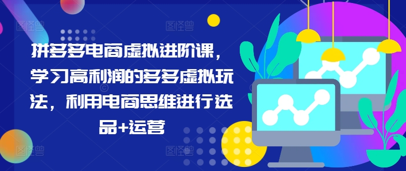 拼多多电商虚拟进阶课，学习高利润的多多虚拟玩法，利用电商思维进行选品+运营(更新)-87创业网