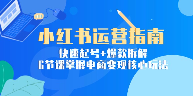 小红书运营指南：快速起号+爆款拆解，6节课掌握电商变现核心玩法-87创业网