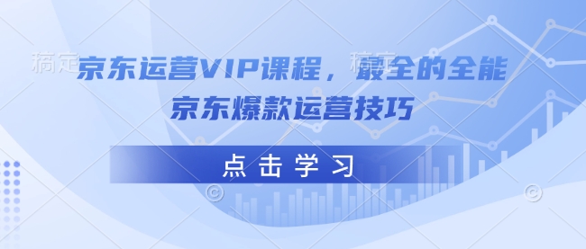 京东运营VIP课程，最全的全能京东爆款运营技巧-87创业网