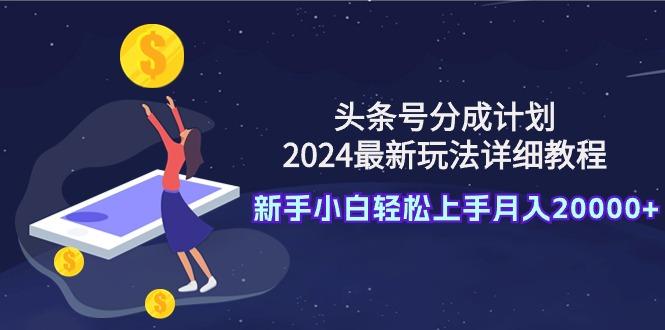 (9530期)头条号分成计划：2024最新玩法详细教程，新手小白轻松上手月入20000+-87创业网