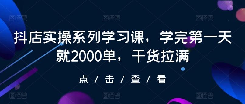 抖店实操系列学习课，学完第一天就2000单，干货拉满-87创业网