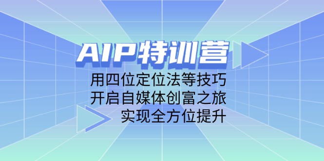 AIP特训营，用四位定位法等技巧，开启自媒体创富之旅，实现全方位提升-87创业网