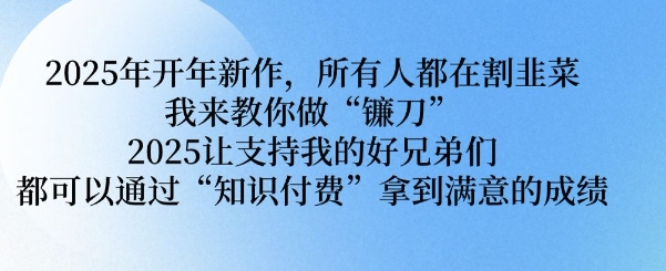 2025年开年新作，所有人都在割韭菜，我来教你做“镰刀” 2025让支持我的好兄弟们都可以通过“知识付费”拿到满意的成绩【揭秘】-87创业网