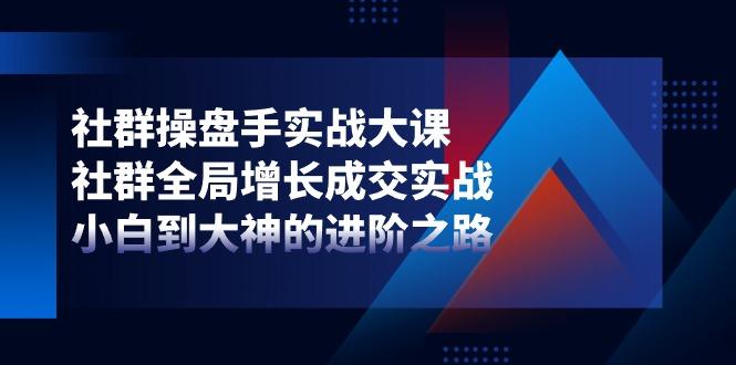 社群-操盘手实战大课：社群 全局增长成交实战，小白到大神的进阶之路-87创业网