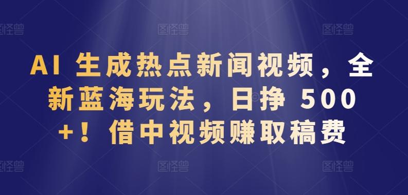 AI 生成热点新闻视频，全新蓝海玩法，日挣 500+!借中视频赚取稿费【揭秘】-87创业网