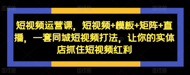 短视频运营课，短视频+模板+矩阵+直播，一套同城短视频打法，让你的实体店抓住短视频红利-87创业网