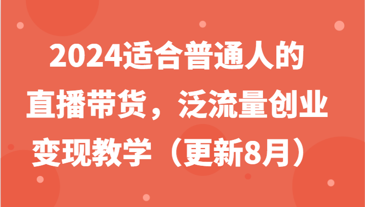 2024适合普通人的直播带货，泛流量创业变现教学(更新8月)-87创业网