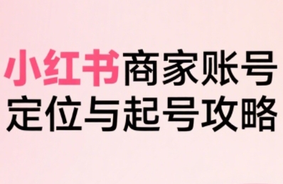 小红书电商全链路实战从定位到爆单，系统拆解小红书商家起号全流程-87创业网