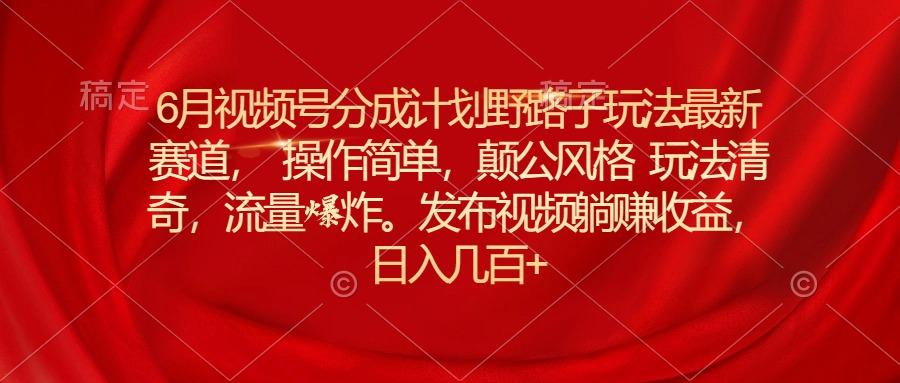 6月视频号分成计划野路子玩法最新赛道操作简单，颠公风格玩法清奇，流…-87创业网