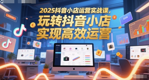 2025抖音小店运营实战课，玩转抖音小店，实现高效运营-87创业网