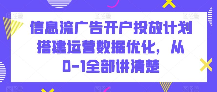 信息流广告开户投放计划搭建运营数据优化，从0-1全部讲清楚-87创业网