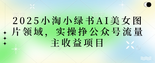 2025小绿书AI美女图片领域，实操挣公众号流量主收益项目-87创业网