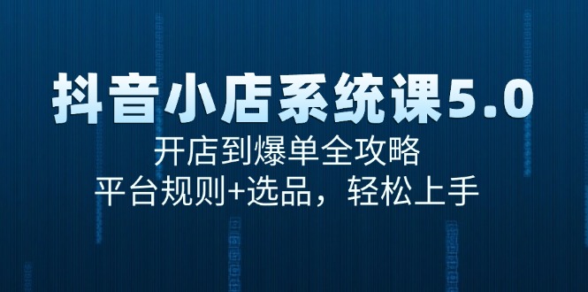 抖音小店系统课5.0，开店到爆单全攻略，平台规则+选品，轻松上手-87创业网