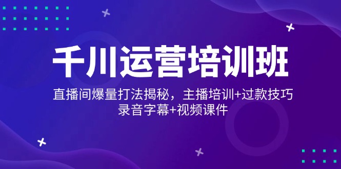 千川运营培训班，直播间爆量打法揭秘，主播培训+过款技巧，录音字幕+视频-87创业网