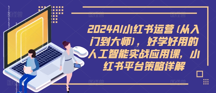 2024AI小红书运营(从入门到大师)，好学好用的人工智能实战应用课，小红书平台策略详解-87创业网