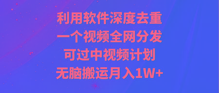 利用软件深度去重，一个视频全网分发，可过中视频计划，无脑搬运月入1W+-87创业网