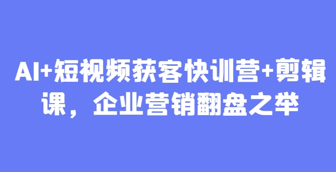 AI+短视频获客快训营+剪辑课，企业营销翻盘之举-87创业网