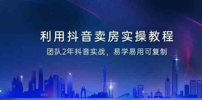 利用抖音卖房实操教程，团队2年抖音实战，易学易用可复制(无水印课程)-87创业网