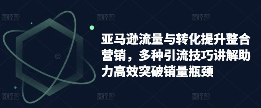 亚马逊流量与转化提升整合营销，多种引流技巧讲解助力高效突破销量瓶颈-87创业网